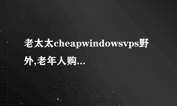 老太太cheapwindowsvps野外,老年人购买廉价虚拟私人服务器进行野外操作
