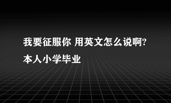 我要征服你 用英文怎么说啊?本人小学毕业