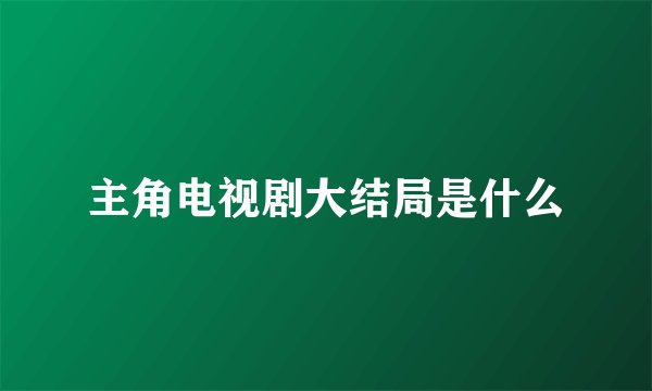 主角电视剧大结局是什么