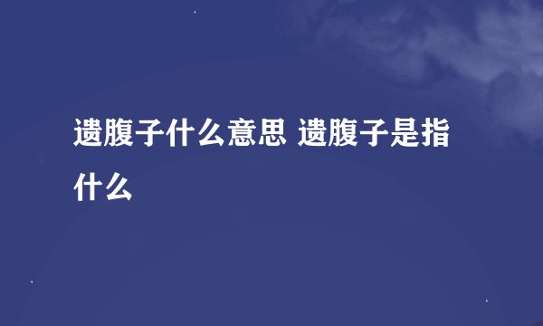 遗腹子什么意思 遗腹子是指什么