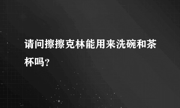 请问擦擦克林能用来洗碗和茶杯吗？