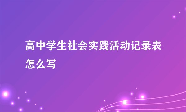 高中学生社会实践活动记录表怎么写