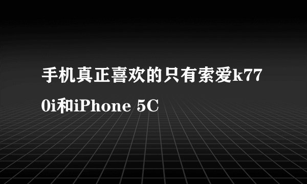 手机真正喜欢的只有索爱k770i和iPhone 5C