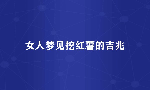 女人梦见挖红薯的吉兆