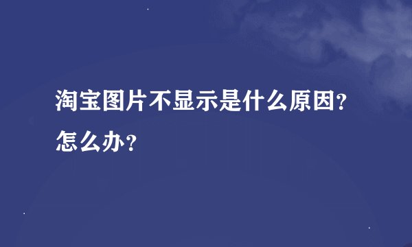 淘宝图片不显示是什么原因？怎么办？