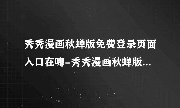 秀秀漫画秋蝉版免费登录页面入口在哪-秀秀漫画秋蝉版在线阅读弹窗免费登录页面入口