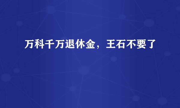 万科千万退休金，王石不要了
