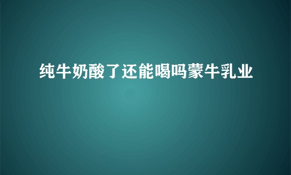纯牛奶酸了还能喝吗蒙牛乳业
