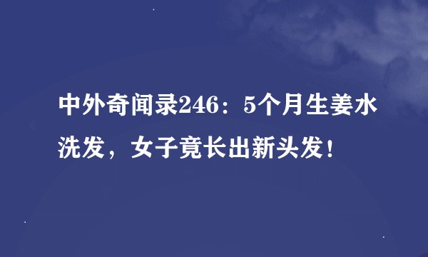 中外奇闻录246：5个月生姜水洗发，女子竟长出新头发！