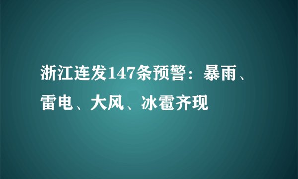 浙江连发147条预警：暴雨、雷电、大风、冰雹齐现