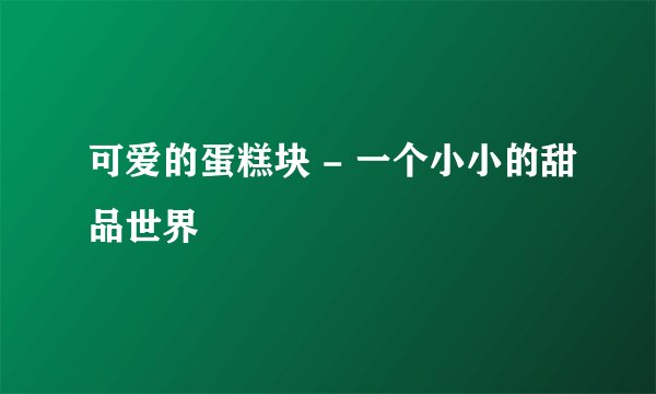 可爱的蛋糕块 - 一个小小的甜品世界