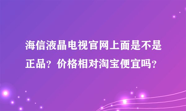 海信液晶电视官网上面是不是正品？价格相对淘宝便宜吗？