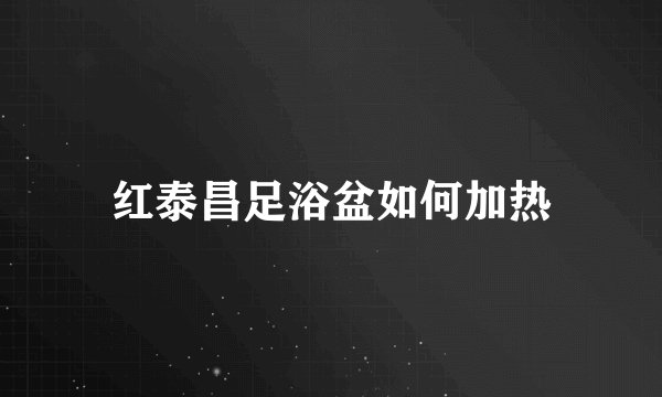 红泰昌足浴盆如何加热