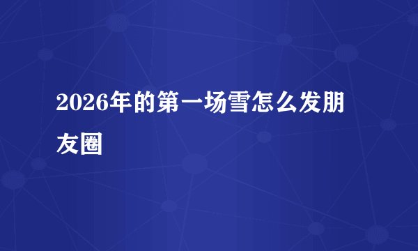2026年的第一场雪怎么发朋友圈