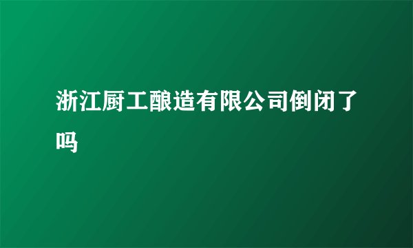 浙江厨工酿造有限公司倒闭了吗