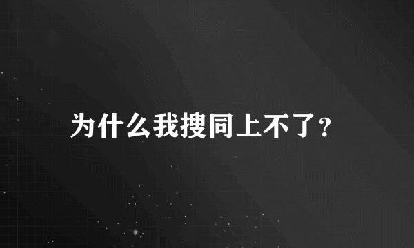 为什么我搜同上不了？
