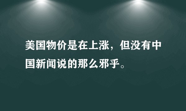 美国物价是在上涨，但没有中国新闻说的那么邪乎。