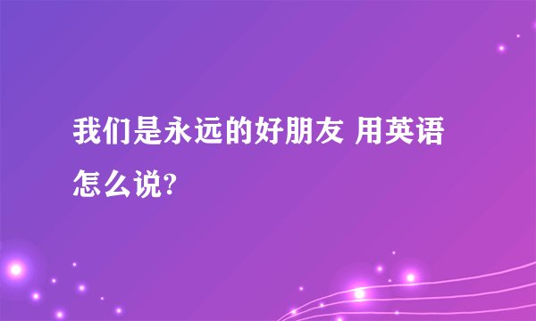 我们是永远的好朋友 用英语怎么说?