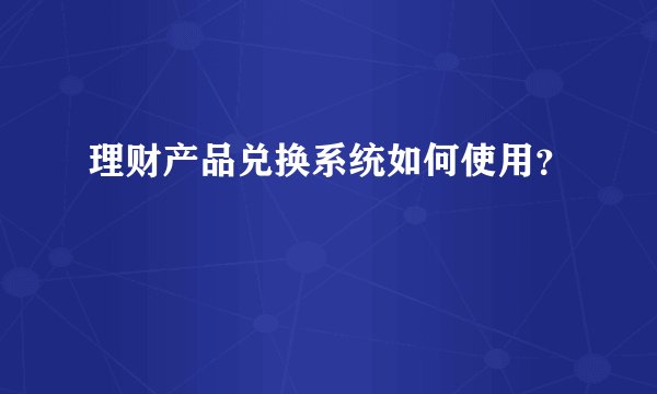 理财产品兑换系统如何使用？