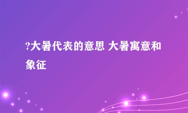 ?大暑代表的意思 大暑寓意和象征