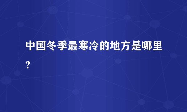 中国冬季最寒冷的地方是哪里？