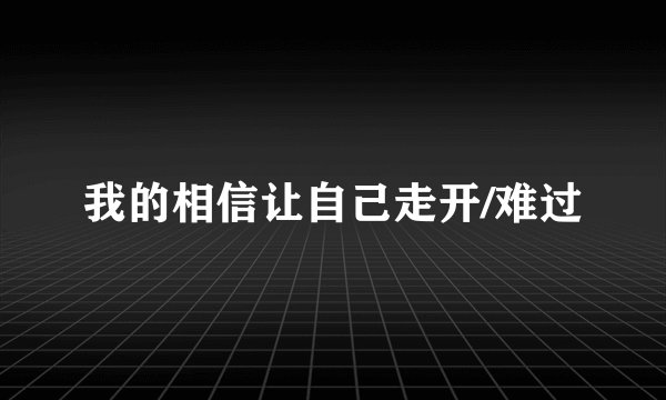 我的相信让自己走开/难过