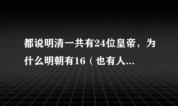 都说明清一共有24位皇帝，为什么明朝有16（也有人说17）位，而清朝是12位，为什么会说是24位的呢？