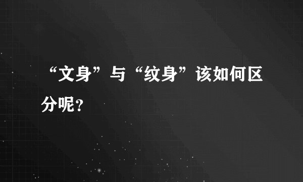 “文身”与“纹身”该如何区分呢？