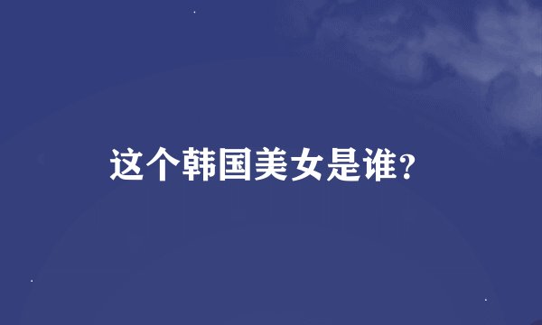 这个韩国美女是谁？