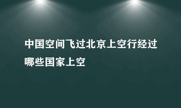 中国空间飞过北京上空行经过哪些国家上空