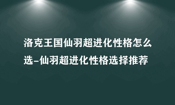 洛克王国仙羽超进化性格怎么选-仙羽超进化性格选择推荐