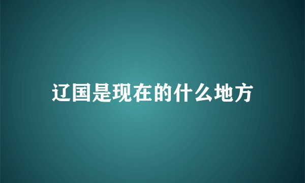 辽国是现在的什么地方