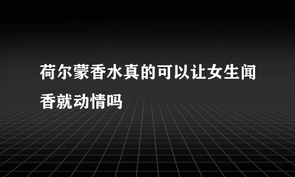荷尔蒙香水真的可以让女生闻香就动情吗