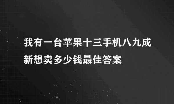 我有一台苹果十三手机八九成新想卖多少钱最佳答案