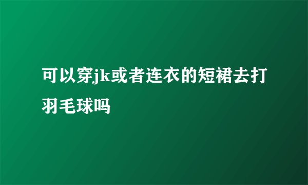 可以穿jk或者连衣的短裙去打羽毛球吗