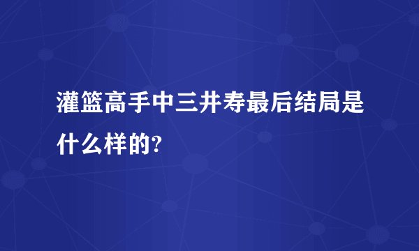灌篮高手中三井寿最后结局是什么样的?