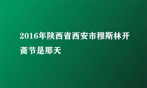 2016年陕西省西安市穆斯林开斋节是那天