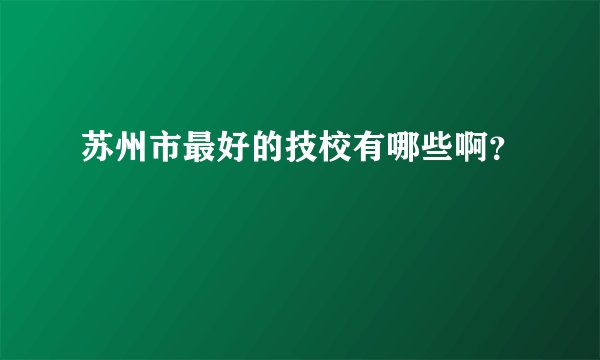 苏州市最好的技校有哪些啊？