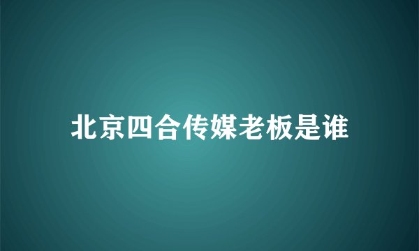 北京四合传媒老板是谁