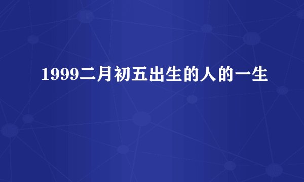 1999二月初五出生的人的一生