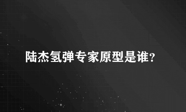陆杰氢弹专家原型是谁？