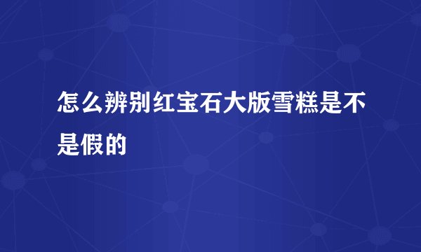 怎么辨别红宝石大版雪糕是不是假的
