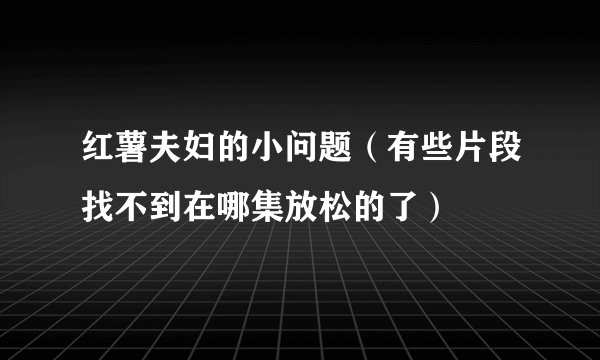 红薯夫妇的小问题（有些片段找不到在哪集放松的了）