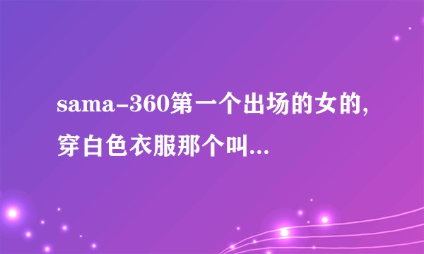 sama-360第一个出场的女的,穿白色衣服那个叫什么名字?