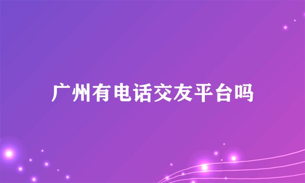 广州有电话交友平台吗