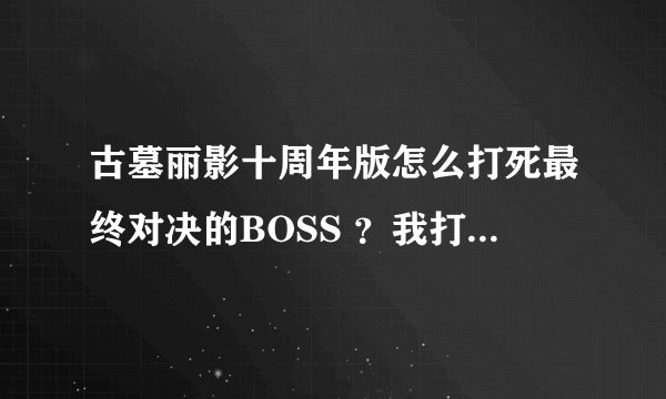 古墓丽影十周年版怎么打死最终对决的BOSS ？我打了一天半了 实在是 没耐心了，谁能加下好友远程帮忙过去，