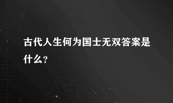 古代人生何为国士无双答案是什么？