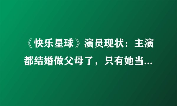 《快乐星球》演员现状：主演都结婚做父母了，只有她当了网红！