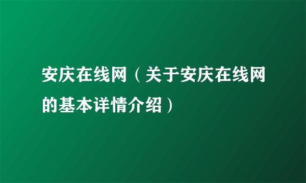 安庆在线网（关于安庆在线网的基本详情介绍）