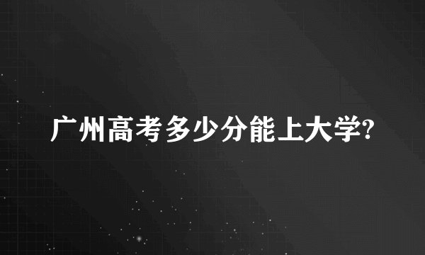 广州高考多少分能上大学?